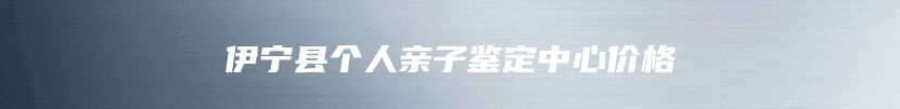 伊宁县个人亲子鉴定中心价格