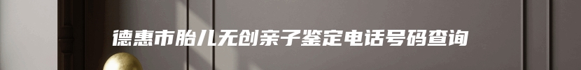 德惠市胎儿无创亲子鉴定电话号码查询