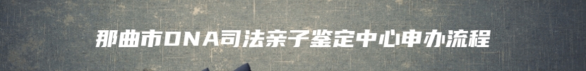 那曲市DNA司法亲子鉴定中心申办流程