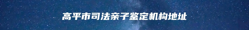 高平市司法亲子鉴定机构地址