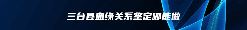 三台县血缘关系鉴定哪能做