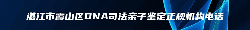 湛江市霞山区DNA司法亲子鉴定正规机构电话