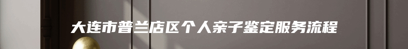 大连市普兰店区个人亲子鉴定服务流程