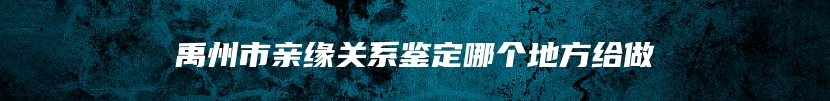 禹州市亲缘关系鉴定哪个地方给做