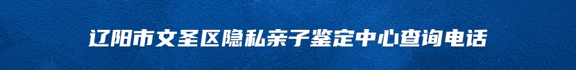 辽阳市文圣区隐私亲子鉴定中心查询电话