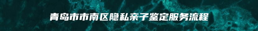 青岛市市南区隐私亲子鉴定服务流程