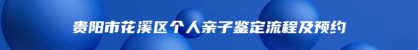 贵阳市花溪区个人亲子鉴定流程及预约