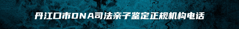丹江口市DNA司法亲子鉴定正规机构电话