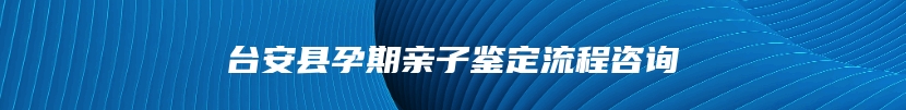 台安县孕期亲子鉴定流程咨询