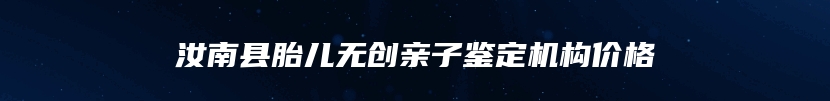 汝南县胎儿无创亲子鉴定机构价格