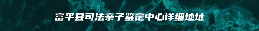 富平县司法亲子鉴定中心详细地址