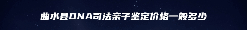 曲水县DNA司法亲子鉴定价格一般多少