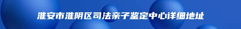 淮安市淮阴区司法亲子鉴定中心详细地址