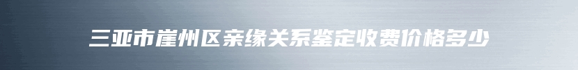 三亚市崖州区亲缘关系鉴定收费价格多少