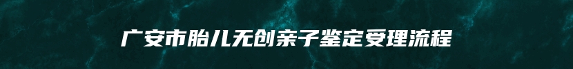 广安市胎儿无创亲子鉴定受理流程