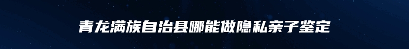 青龙满族自治县哪能做隐私亲子鉴定