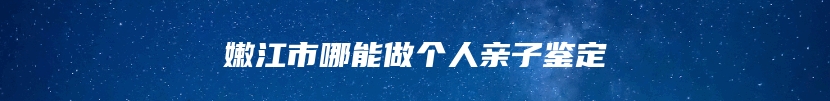 嫩江市哪能做个人亲子鉴定