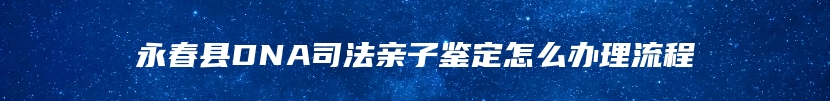 永春县DNA司法亲子鉴定怎么办理流程