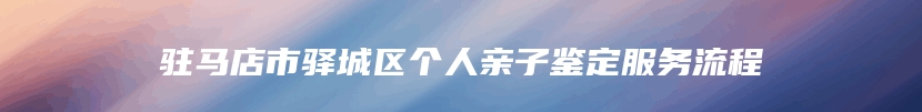 驻马店市驿城区个人亲子鉴定服务流程