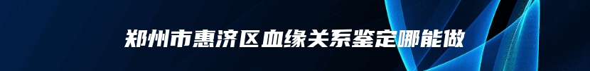 郑州市惠济区血缘关系鉴定哪能做