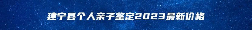 建宁县个人亲子鉴定2023最新价格