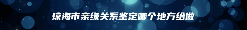 琼海市亲缘关系鉴定哪个地方给做