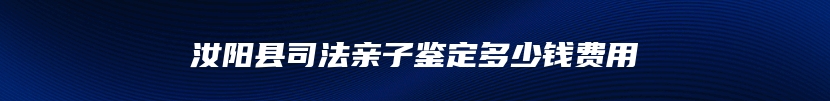 汝阳县司法亲子鉴定多少钱费用