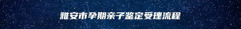 雅安市孕期亲子鉴定受理流程
