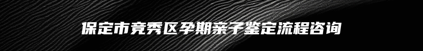 保定市竞秀区孕期亲子鉴定流程咨询