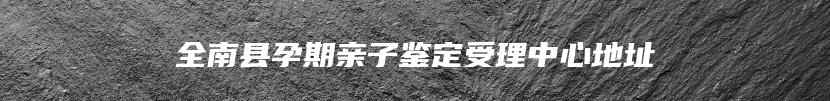 全南县孕期亲子鉴定受理中心地址