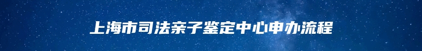 上海市司法亲子鉴定中心申办流程