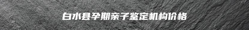 白水县孕期亲子鉴定机构价格