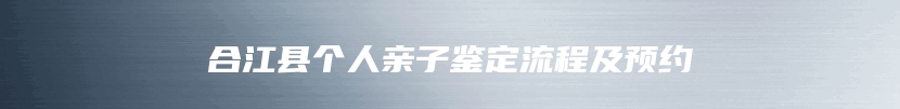 合江县个人亲子鉴定流程及预约