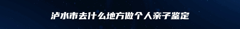 泸水市去什么地方做个人亲子鉴定