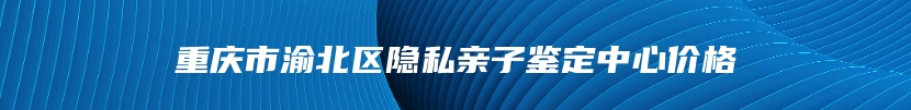 重庆市渝北区隐私亲子鉴定中心价格