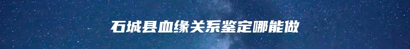石城县血缘关系鉴定哪能做