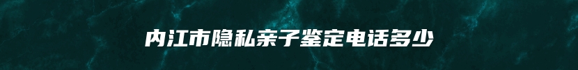 内江市隐私亲子鉴定电话多少