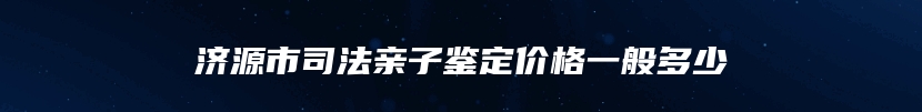 济源市司法亲子鉴定价格一般多少