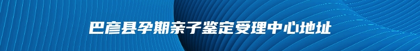 巴彦县孕期亲子鉴定受理中心地址