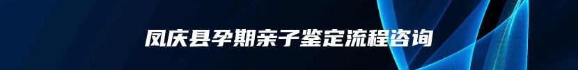 凤庆县孕期亲子鉴定流程咨询