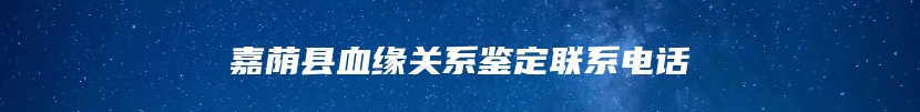 嘉荫县血缘关系鉴定联系电话