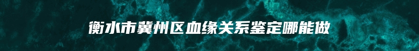 衡水市冀州区血缘关系鉴定哪能做