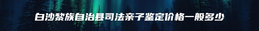 白沙黎族自治县司法亲子鉴定价格一般多少