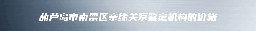 葫芦岛市南票区亲缘关系鉴定机构的价格