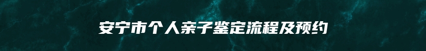 安宁市个人亲子鉴定流程及预约
