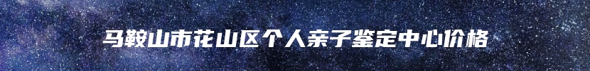 马鞍山市花山区个人亲子鉴定中心价格
