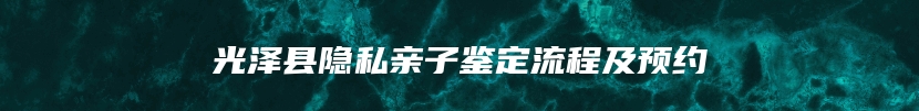 光泽县隐私亲子鉴定流程及预约