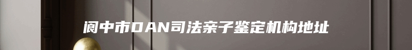 阆中市DAN司法亲子鉴定机构地址