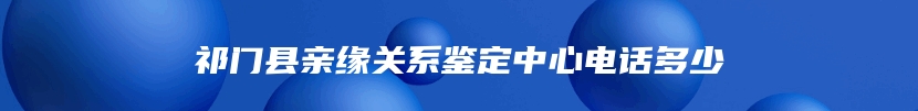 祁门县亲缘关系鉴定中心电话多少