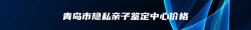 青岛市隐私亲子鉴定中心价格